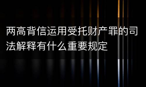 两高背信运用受托财产罪的司法解释有什么重要规定