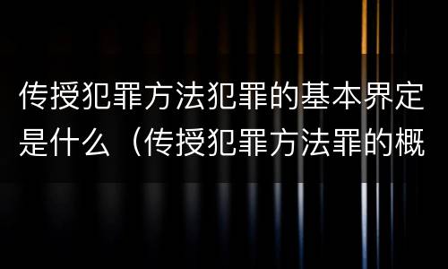 传授犯罪方法犯罪的基本界定是什么（传授犯罪方法罪的概念和特征是什么）