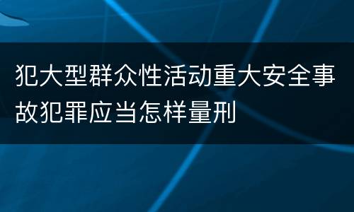 犯大型群众性活动重大安全事故犯罪应当怎样量刑