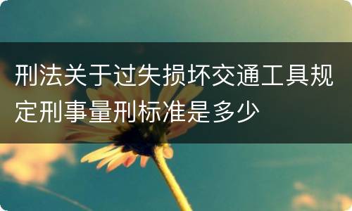 刑法关于过失损坏交通工具规定刑事量刑标准是多少