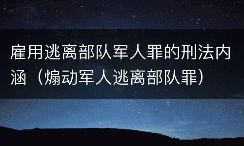 雇用逃离部队军人罪的刑法内涵（煽动军人逃离部队罪）