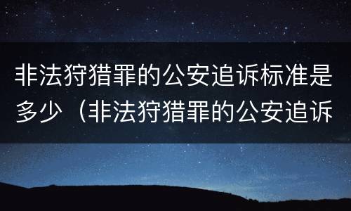 非法狩猎罪的公安追诉标准是多少（非法狩猎罪的公安追诉标准是多少年）