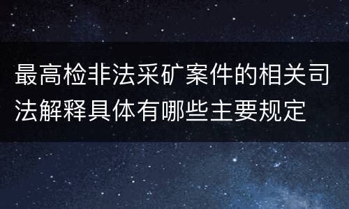 最高检非法采矿案件的相关司法解释具体有哪些主要规定