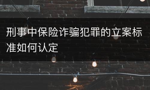 刑事中保险诈骗犯罪的立案标准如何认定