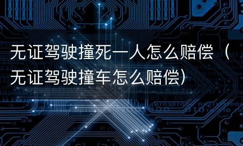 无证驾驶撞死一人怎么赔偿（无证驾驶撞车怎么赔偿）