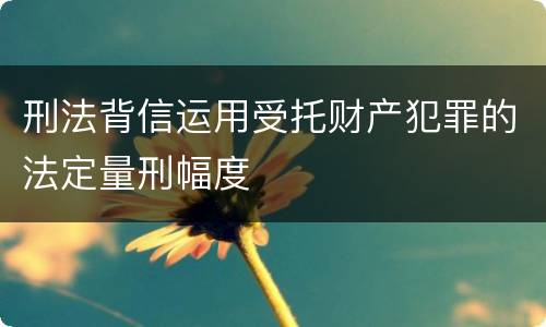 刑法背信运用受托财产犯罪的法定量刑幅度
