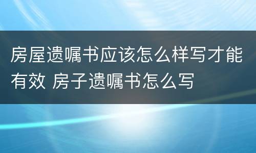 房屋遗嘱书应该怎么样写才能有效 房子遗嘱书怎么写