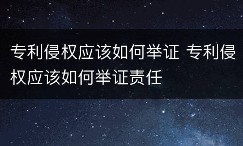 专利侵权应该如何举证 专利侵权应该如何举证责任