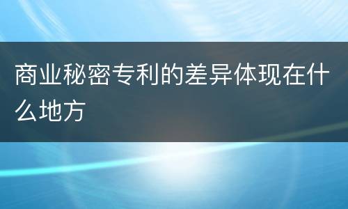商业秘密专利的差异体现在什么地方