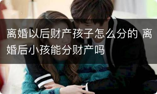 离婚以后财产孩子怎么分的 离婚后小孩能分财产吗