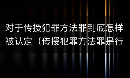 对于传授犯罪方法罪到底怎样被认定（传授犯罪方法罪是行为犯吗）