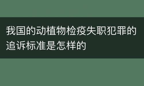 我国的动植物检疫失职犯罪的追诉标准是怎样的