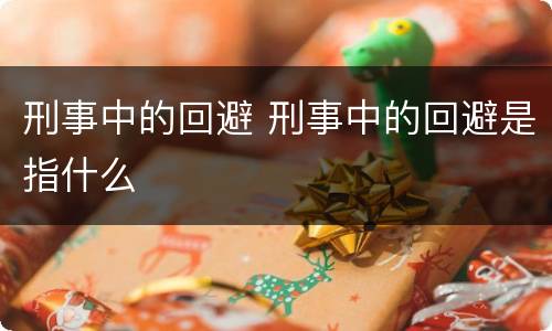 刑事中的回避 刑事中的回避是指什么