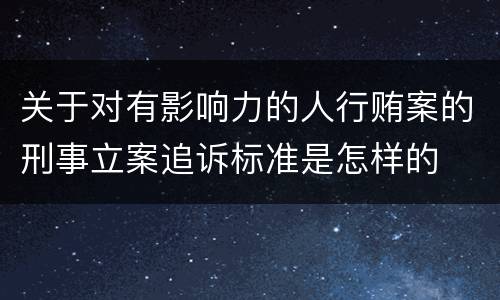 关于对有影响力的人行贿案的刑事立案追诉标准是怎样的