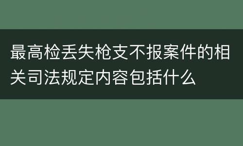 最高检丢失枪支不报案件的相关司法规定内容包括什么