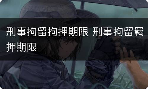 刑事拘留拘押期限 刑事拘留羁押期限
