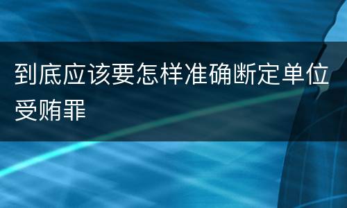 到底应该要怎样准确断定单位受贿罪