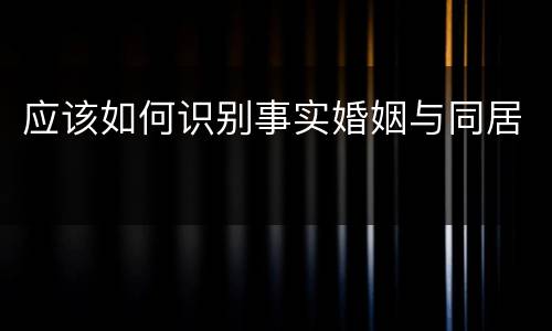 应该如何识别事实婚姻与同居