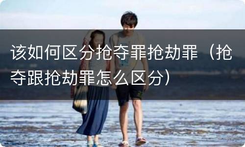 该如何区分抢夺罪抢劫罪（抢夺跟抢劫罪怎么区分）