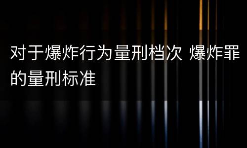 对于爆炸行为量刑档次 爆炸罪的量刑标准