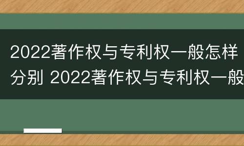 2022著作权与专利权一般怎样分别 2022著作权与专利权一般怎样分别认定