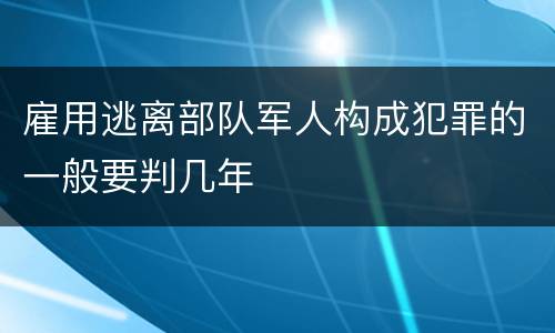 雇用逃离部队军人构成犯罪的一般要判几年