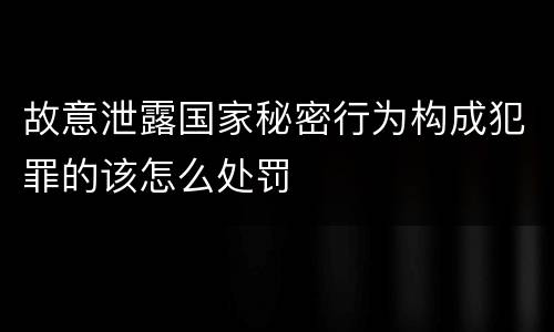 故意泄露国家秘密行为构成犯罪的该怎么处罚