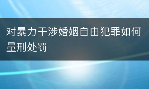对暴力干涉婚姻自由犯罪如何量刑处罚