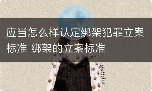 应当怎么样认定绑架犯罪立案标准 绑架的立案标准