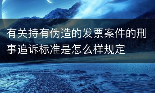 有关持有伪造的发票案件的刑事追诉标准是怎么样规定