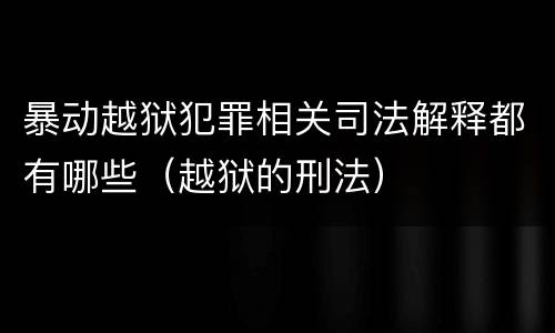 暴动越狱犯罪相关司法解释都有哪些（越狱的刑法）
