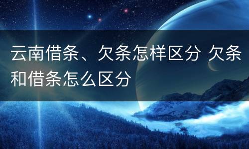 云南借条、欠条怎样区分 欠条和借条怎么区分