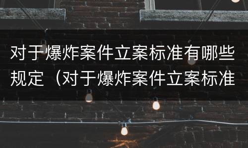 对于爆炸案件立案标准有哪些规定（对于爆炸案件立案标准有哪些规定呢）