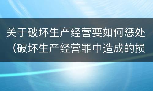 关于破坏生产经营要如何惩处（破坏生产经营罪中造成的损失如何处理）