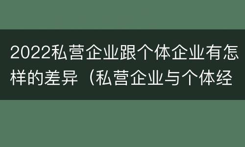 2022私营企业跟个体企业有怎样的差异（私营企业与个体经营企业的区别）