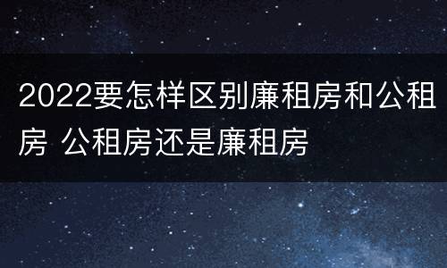 2022要怎样区别廉租房和公租房 公租房还是廉租房
