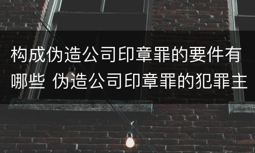 构成伪造公司印章罪的要件有哪些 伪造公司印章罪的犯罪主体