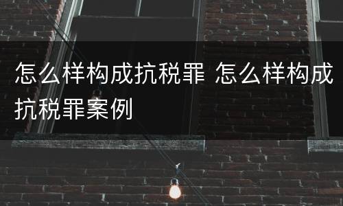 怎么样构成抗税罪 怎么样构成抗税罪案例