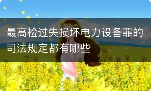 最高检过失损坏电力设备罪的司法规定都有哪些