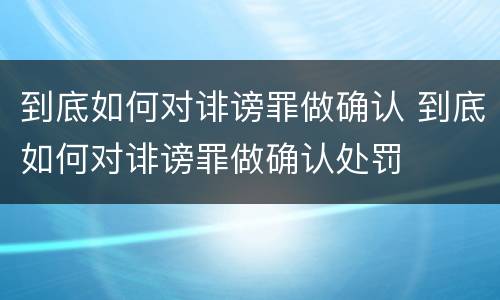 到底如何对诽谤罪做确认 到底如何对诽谤罪做确认处罚