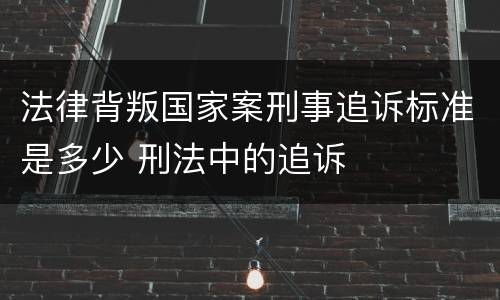 法律背叛国家案刑事追诉标准是多少 刑法中的追诉