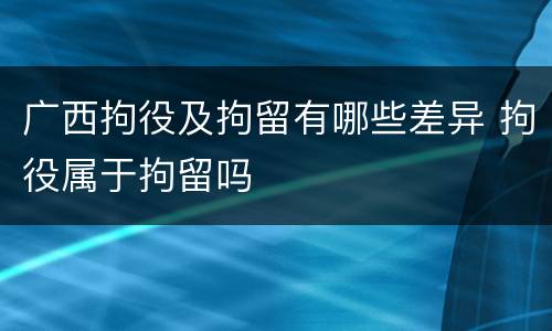 广西拘役及拘留有哪些差异 拘役属于拘留吗