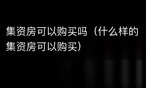 集资房可以购买吗（什么样的集资房可以购买）