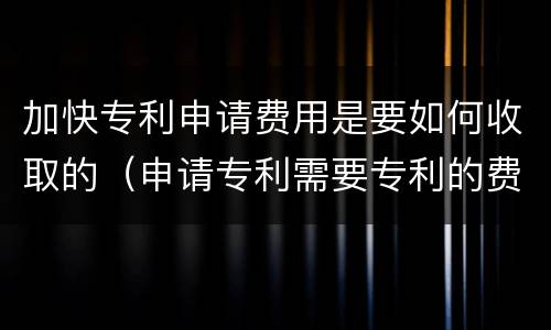加快专利申请费用是要如何收取的（申请专利需要专利的费用吗）