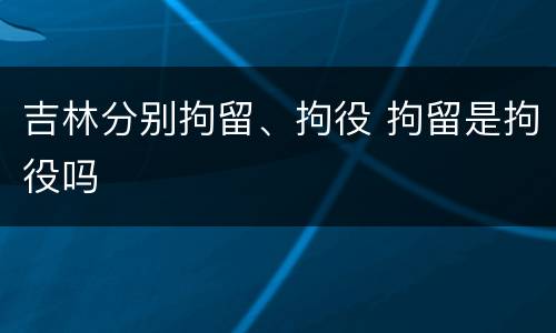 吉林分别拘留、拘役 拘留是拘役吗