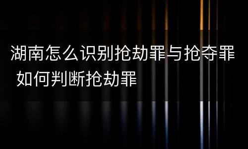 湖南怎么识别抢劫罪与抢夺罪 如何判断抢劫罪