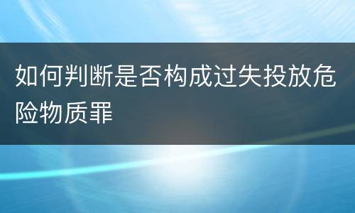如何判断是否构成过失投放危险物质罪