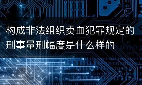 构成非法组织卖血犯罪规定的刑事量刑幅度是什么样的
