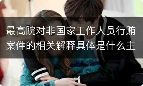 最高院对非国家工作人员行贿案件的相关解释具体是什么主要内容