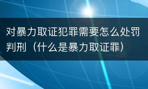 对暴力取证犯罪需要怎么处罚判刑（什么是暴力取证罪）